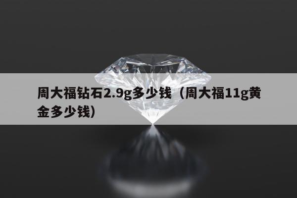 周大福钻石2.9g多少钱，周大福11g黄金多少钱