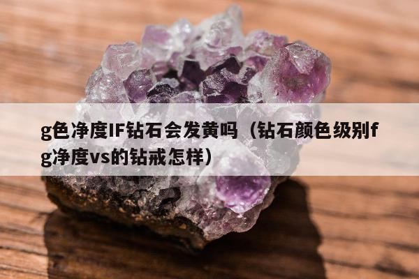 g色净度IF钻石会发黄吗，钻石颜色级别fg净度vs的钻戒怎样