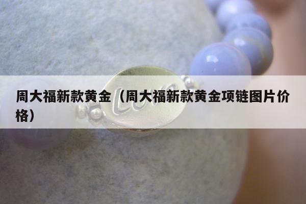 周大福新款黄金，周大福新款黄金项链图片价格