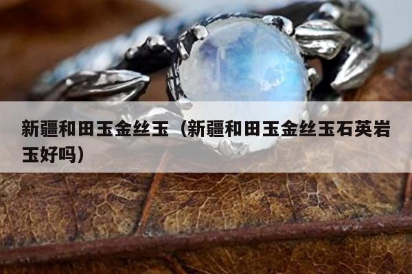 新疆和田玉金丝玉，新疆和田玉金丝玉石英岩玉好吗