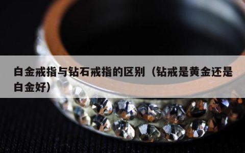 白金戒指与钻石戒指的区别，钻戒是黄金还是白金好