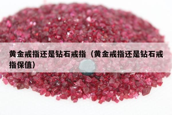 黄金戒指还是钻石戒指，黄金戒指还是钻石戒指保值