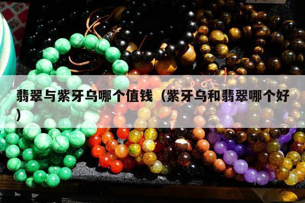 翡翠与紫牙乌哪个值钱，紫牙乌和翡翠哪个好