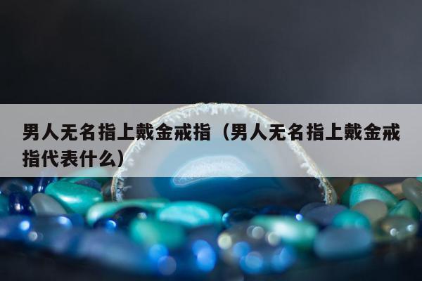 男人无名指上戴金戒指，男人无名指上戴金戒指代表什么
