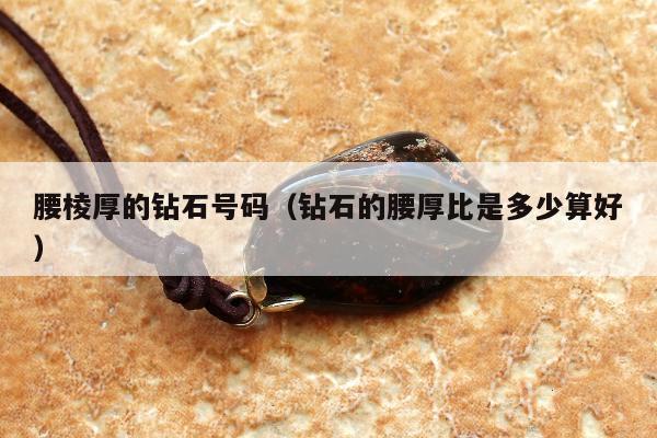 腰棱厚的钻石号码，钻石的腰厚比是多少算好