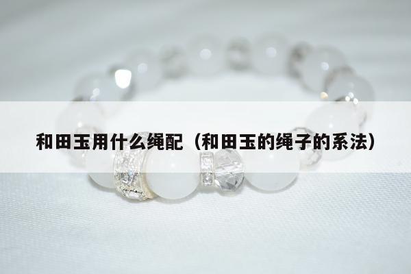 和田玉用什么绳配，和田玉的绳子的系法