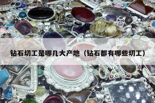 钻石切工是哪几大产地，钻石都有哪些切工