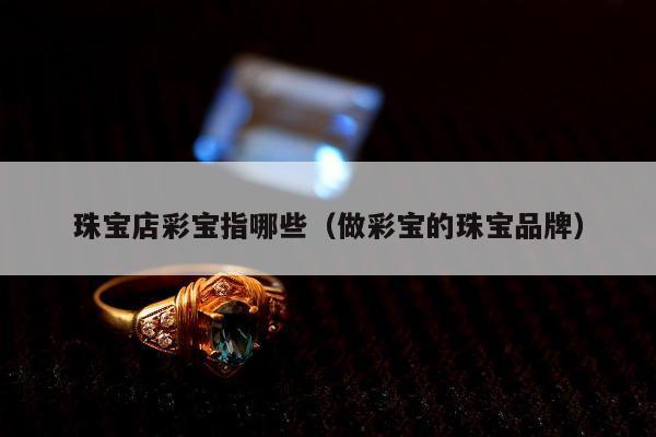 珠宝店彩宝指哪些，做彩宝的珠宝品牌