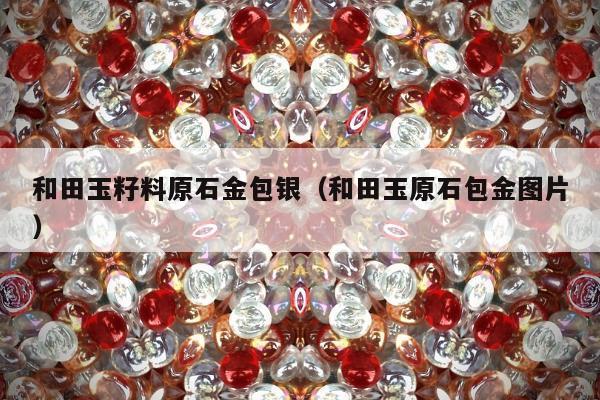 和田玉籽料原石金包银，和田玉原石包金图片