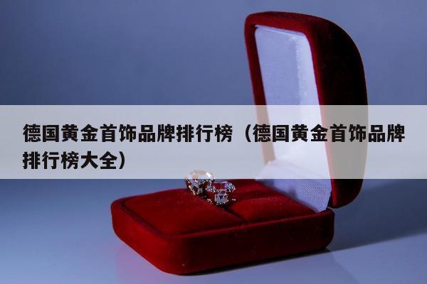 德国黄金首饰品牌排行榜，德国黄金首饰品牌排行榜大全