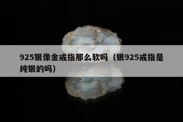 25银像金戒指那么软吗，银925戒指是纯银的吗"