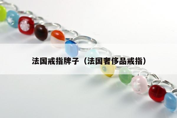 法国戒指牌子，法国奢侈品戒指