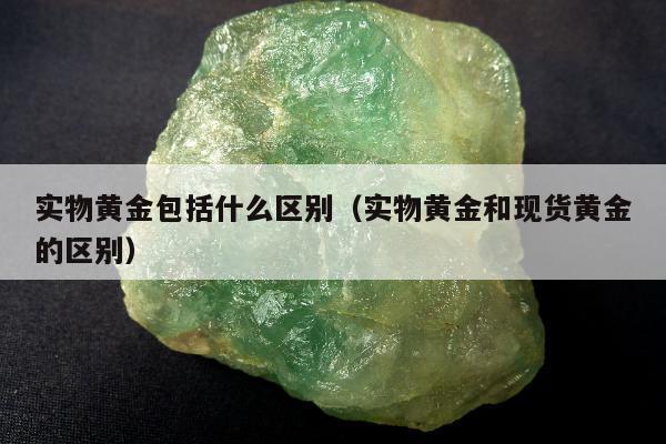 实物黄金包括什么区别，实物黄金和现货黄金的区别