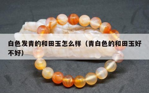 白色发青的和田玉怎么样，青白色的和田玉好不好