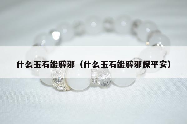 什么玉石能辟邪，什么玉石能辟邪保平安