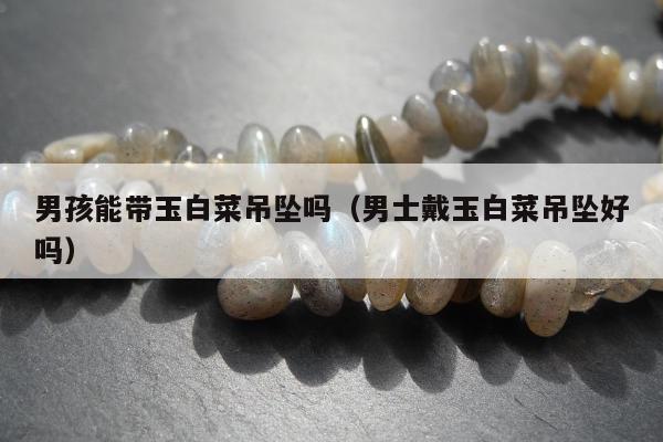 男孩能带玉白菜吊坠吗，男士戴玉白菜吊坠好吗