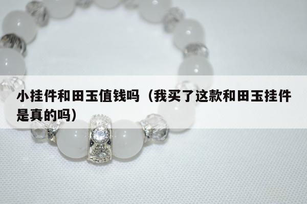 小挂件和田玉值钱吗，我买了这款和田玉挂件是真的吗