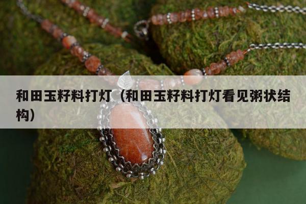 和田玉籽料打灯，和田玉籽料打灯看见粥状结构
