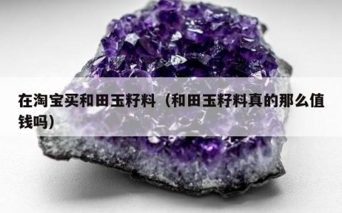 在淘宝买和田玉籽料，和田玉籽料真的那么值钱吗
