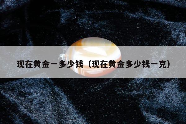 现在黄金一多少钱，现在黄金多少钱一克