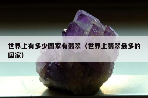 世界上有多少国家有翡翠，世界上翡翠最多的国家