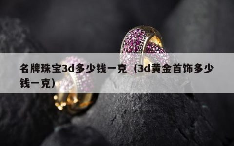 名牌珠宝3d多少钱一克，3d黄金首饰多少钱一克