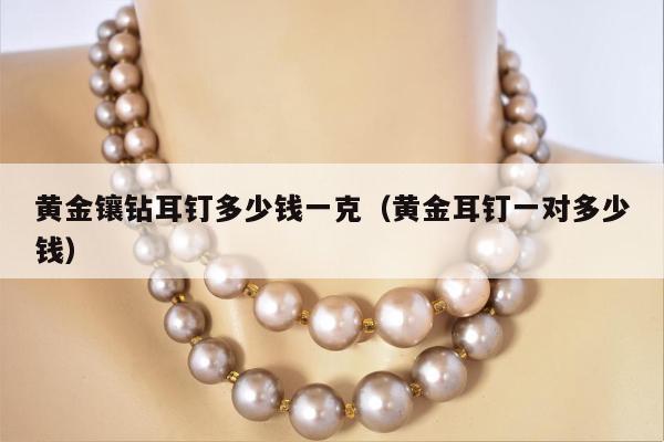 黄金镶钻耳钉多少钱一克，黄金耳钉一对多少钱