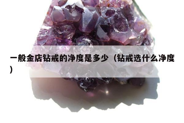 一般金店钻戒的净度是多少，钻戒选什么净度