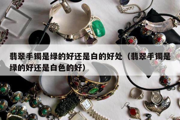 翡翠手镯是绿的好还是白的好处，翡翠手镯是绿的好还是白色的好