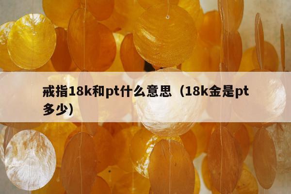 戒指18k和pt什么意思，18k金是pt多少