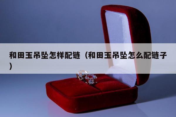 和田玉吊坠怎样配链，和田玉吊坠怎么配链子