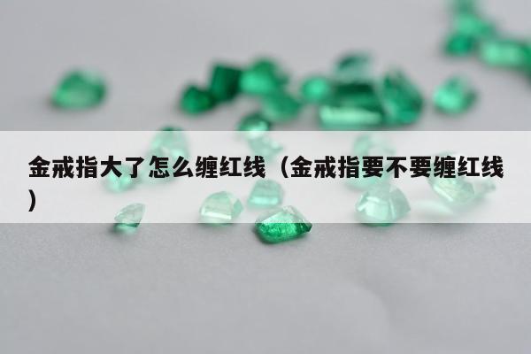 金戒指大了怎么缠红线，金戒指要不要缠红线