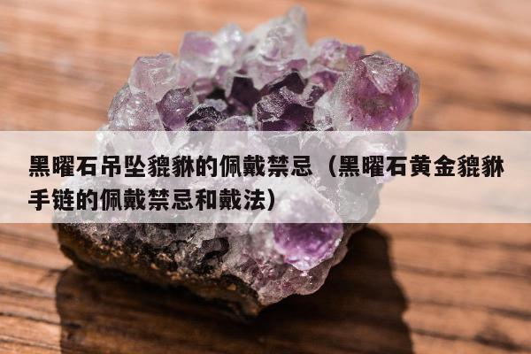 黑曜石吊坠貔貅的佩戴禁忌，黑曜石黄金貔貅手链的佩戴禁忌和戴法