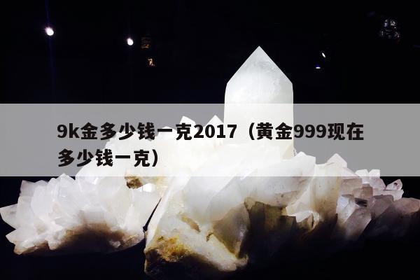 k金多少钱一克2017，黄金999现在多少钱一克"