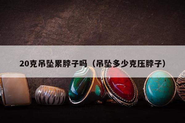 0克吊坠累脖子吗，吊坠多少克压脖子"
