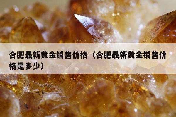 合肥最新黄金销售价格，合肥最新黄金销售价格是多少