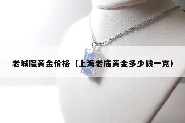 老城隍黄金价格，上海老庙黄金多少钱一克