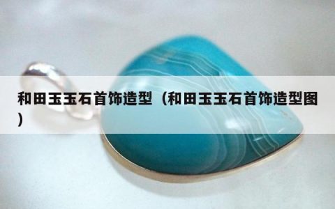 和田玉玉石首饰造型，和田玉玉石首饰造型图
