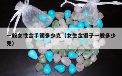 一般女性金手镯多少克，女生金镯子一般多少克