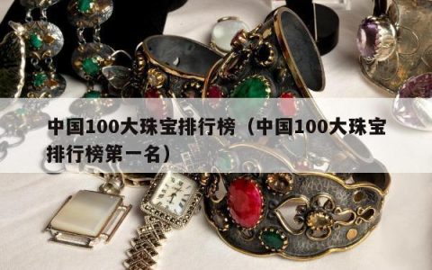 中国100大珠宝排行榜，中国100大珠宝排行榜第一名