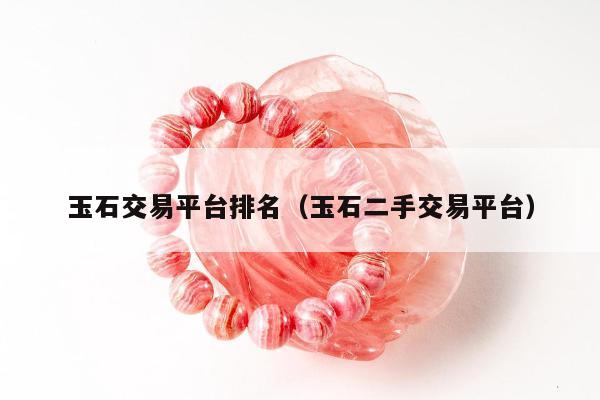 玉石交易平台排名，玉石二手交易平台
