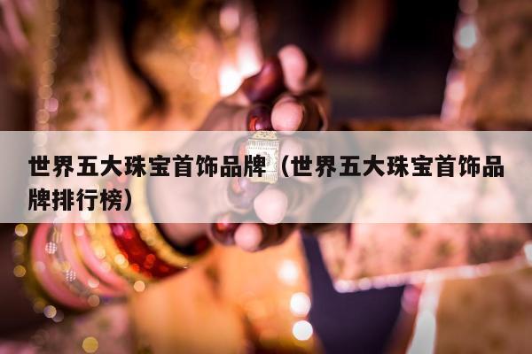 世界五大珠宝首饰品牌，世界五大珠宝首饰品牌排行榜