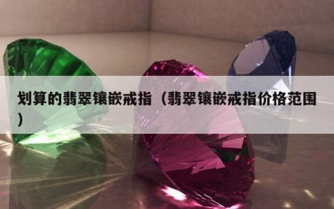 划算的翡翠镶嵌戒指，翡翠镶嵌戒指价格范围