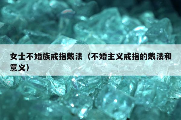 女士不婚族戒指戴法，不婚主义戒指的戴法和意义