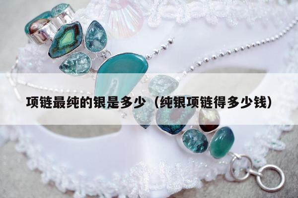 项链最纯的银是多少，纯银项链得多少钱