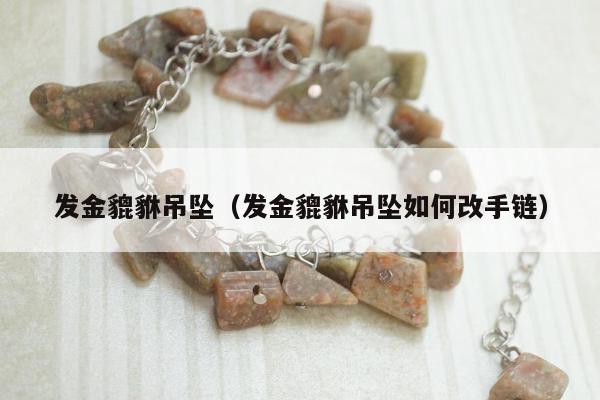 发金貔貅吊坠，发金貔貅吊坠如何改手链