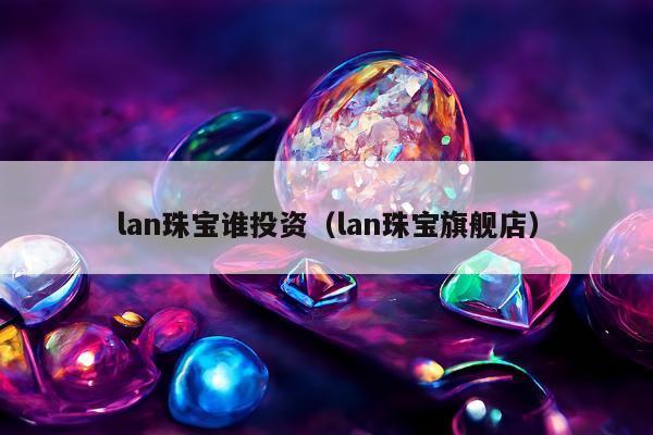 lan珠宝谁投资，lan珠宝旗舰店