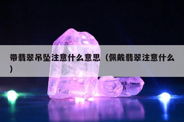 带翡翠吊坠注意什么意思，佩戴翡翠注意什么