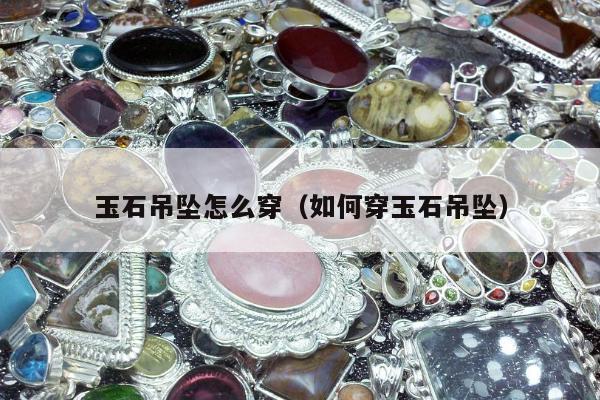 玉石吊坠怎么穿，如何穿玉石吊坠