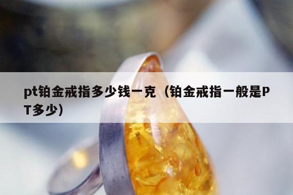 pt铂金戒指多少钱一克，铂金戒指一般是PT多少